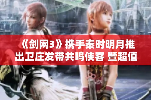 《劍網3》攜手秦時明月推出衛(wèi)莊發(fā)帶共鳴俠客 暨超值免費好禮大放送