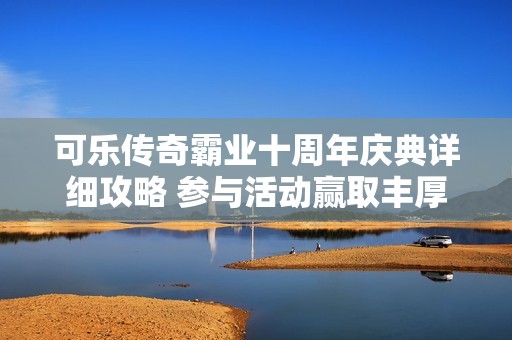 可樂傳奇霸業(yè)十周年慶典詳細攻略 參與活動贏取豐厚獎勵與限量時裝