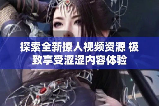 探索全新撩人視頻資源 極致享受澀澀內(nèi)容體驗(yàn)