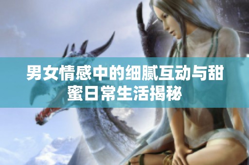 男女情感中的細(xì)膩互動(dòng)與甜蜜日常生活揭秘
