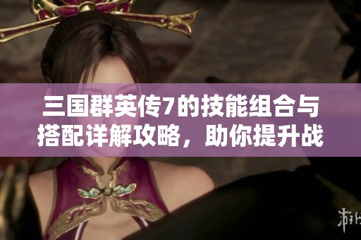 三國群英傳7的技能組合與搭配詳解攻略，助你提升戰(zhàn)斗實(shí)力與策略水平