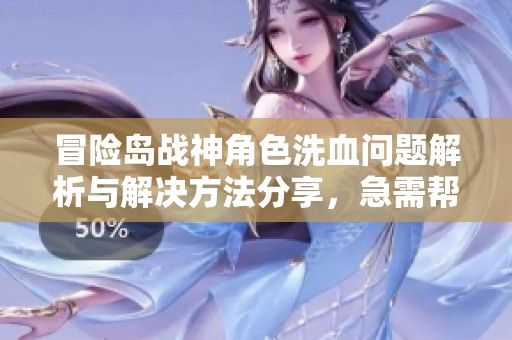 冒險島戰(zhàn)神角色洗血問題解析與解決方法分享，急需幫助的玩家請進來查看