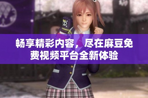 暢享精彩內(nèi)容，盡在麻豆免費(fèi)視頻平臺全新體驗