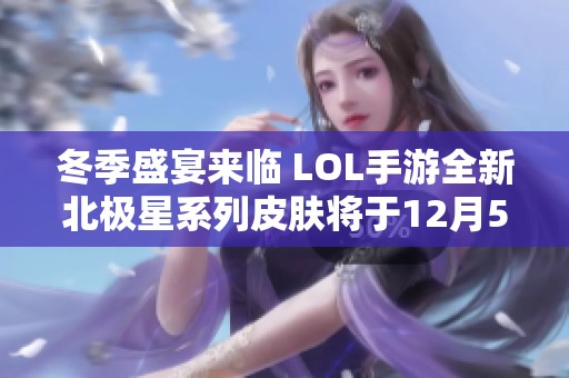 冬季盛宴來臨 LOL手游全新北極星系列皮膚將于12月5日正式上線，一起來感受吧