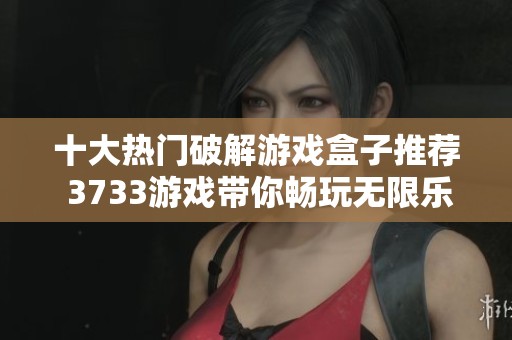 十大熱門破解游戲盒子推薦 3733游戲帶你暢玩無限樂趣與精彩內(nèi)容