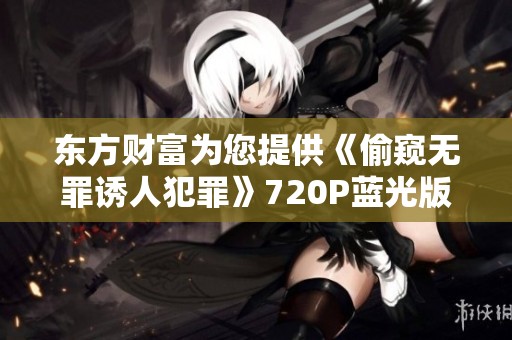 東方財富為您提供《偷窺無罪誘人犯罪》720P藍光版手機免費播放資源，盡享精彩影片體驗