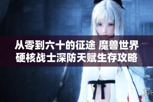 從零到六十的征途 魔獸世界硬核戰(zhàn)士深防天賦生存攻略詳解