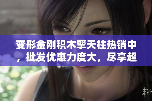 變形金剛積木擎天柱熱銷中，批發(fā)優(yōu)惠力度大，盡享超值促銷價(jià)格！
