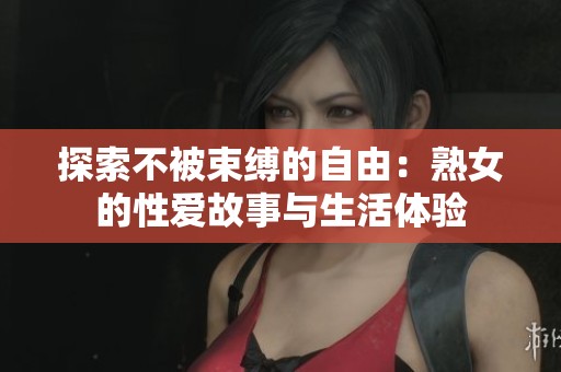 探索不被束縛的自由：熟女的性愛(ài)故事與生活體驗(yàn)