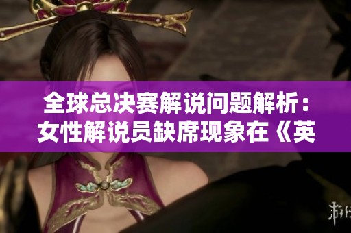 全球總決賽解說問題解析：女性解說員缺席現(xiàn)象在《英雄聯(lián)盟》中的反思與討論