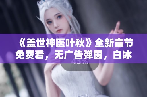 《蓋世神醫(yī)葉秋》全新章節(jié)免費看，無廣告彈窗，白冰與葉秋的精彩故事即將揭曉