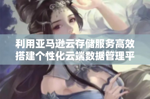 利用亞馬遜云存儲服務高效搭建個性化云端數(shù)據(jù)管理平臺的簡單指南