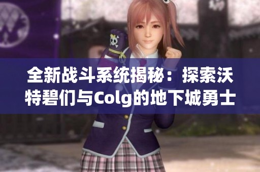 全新戰(zhàn)斗系統(tǒng)揭秘：探索沃特碧們與Colg的地下城勇士之旅