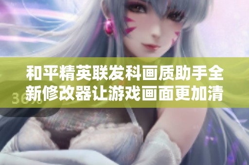 和平精英聯(lián)發(fā)科畫質(zhì)助手全新修改器讓游戲畫面更加清晰流暢，提升玩家體驗(yàn)