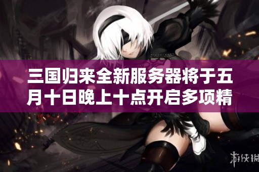 三國(guó)歸來(lái)全新服務(wù)器將于五月十日晚上十點(diǎn)開(kāi)啟多項(xiàng)精彩活動(dòng),歡迎玩家參與! 三國(guó)歸來(lái)全新服務(wù)器將于五月十日晚上十點(diǎn)開(kāi)啟多項(xiàng)精彩活動(dòng),歡迎玩家參與!