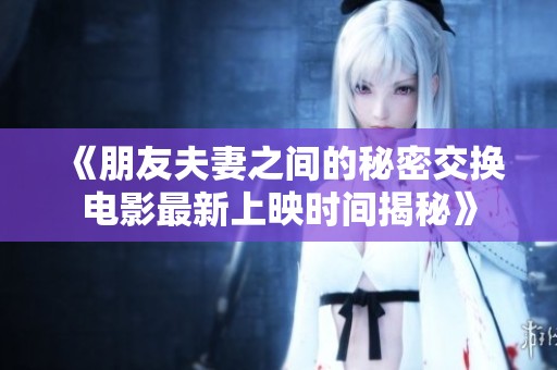 《朋友夫妻之間的秘密交換電影最新上映時(shí)間揭秘》