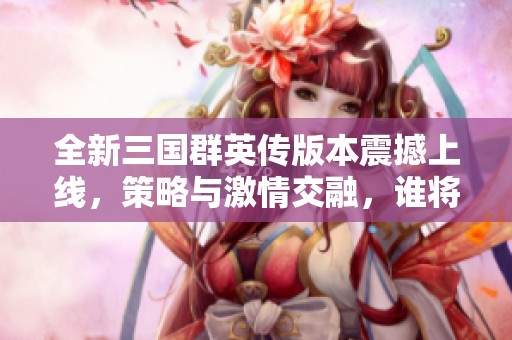 全新三國(guó)群英傳版本震撼上線，策略與激情交融，誰(shuí)將一戰(zhàn)成名定江山之路