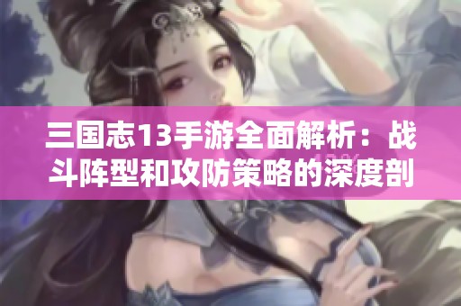 三國志13手游全面解析：戰(zhàn)斗陣型和攻防策略的深度剖析與應(yīng)用技巧