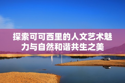 探索可可西里的人文藝術(shù)魅力與自然和諧共生之美
