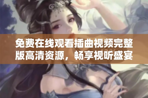 免費在線觀看插曲視頻完整版高清資源，暢享視聽盛宴