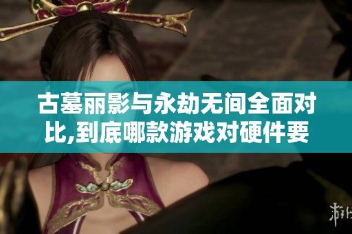 古墓麗影與永劫無間全面對比,到底哪款游戲?qū)τ布蟾呓馕? title=