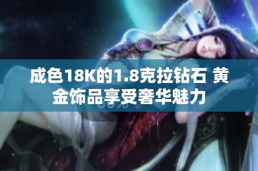 成色18K的1.8克拉鉆石 黃金飾品享受奢華魅力