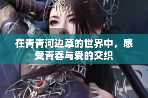 在青青河邊草的世界中,感受青春與愛(ài)的交織 在青青河邊草的世界中,感受青春與愛(ài)的交織