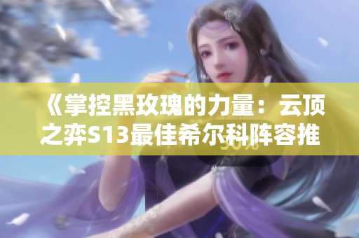 《掌控黑玫瑰的力量：云頂之弈S13最佳希爾科陣容推薦》