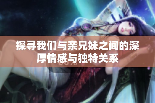 探尋我們與親兄妹之間的深厚情感與獨(dú)特關(guān)系