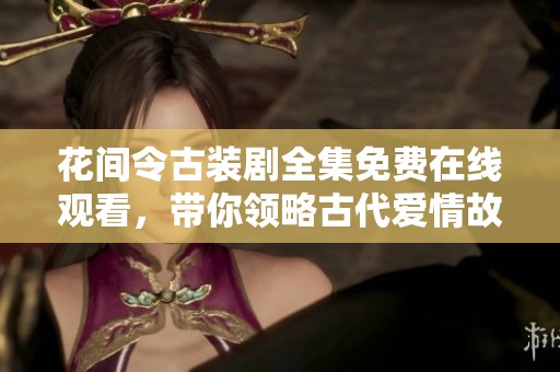 花間令古裝劇全集免費在線觀看，帶你領(lǐng)略古代愛情故事