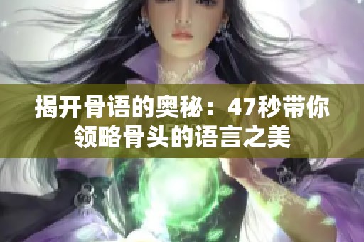揭開骨語的奧秘：47秒帶你領(lǐng)略骨頭的語言之美
