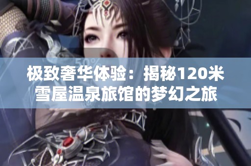 極致奢華體驗：揭秘120米雪屋溫泉旅館的夢幻之旅