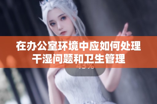在辦公室環(huán)境中應如何處理干濕問題和衛(wèi)生管理