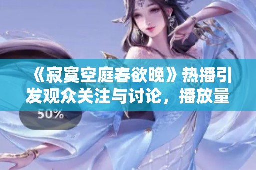 《寂寞空庭春欲晚》熱播引發(fā)觀眾關(guān)注與討論，播放量破記錄