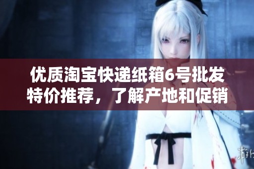 優(yōu)質(zhì)淘寶快遞紙箱6號批發(fā)特價(jià)推薦,了解產(chǎn)地和促銷信息,助力您的電商業(yè)務(wù)發(fā)展 優(yōu)質(zhì)淘寶快遞紙箱6號批發(fā)特價(jià)推薦,了解產(chǎn)地和促銷信息,助力您的電商業(yè)務(wù)發(fā)展