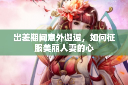 出差期間意外邂逅，如何征服美麗人妻的心