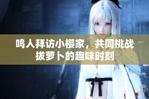 鳴人拜訪小櫻家，共同挑戰(zhàn)拔蘿卜的趣味時(shí)刻