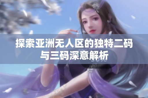 探索亞洲無(wú)人區(qū)的獨(dú)特二碼與三碼深意解析