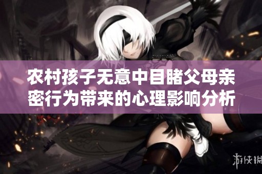 農(nóng)村孩子無意中目睹父母親密行為帶來的心理影響分析