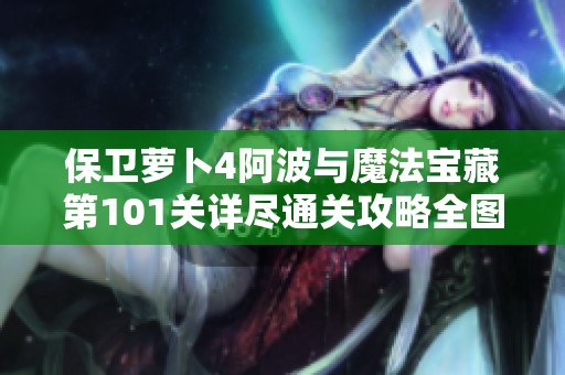保衛(wèi)蘿卜4阿波與魔法寶藏第101關(guān)詳盡通關(guān)攻略全圖解分享與技巧解析