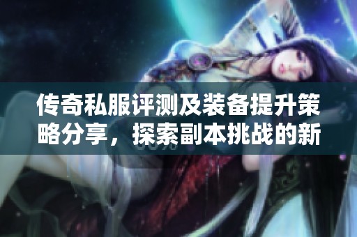 傳奇私服評測及裝備提升策略分享，探索副本挑戰(zhàn)的新玩法與技巧