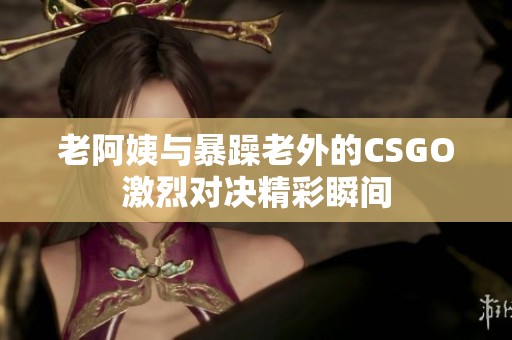 老阿姨與暴躁老外的CSGO激烈對(duì)決精彩瞬間