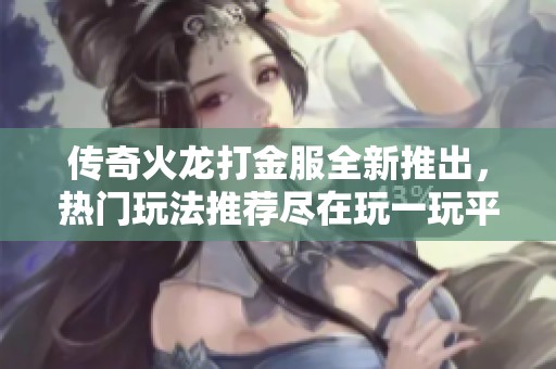 傳奇火龍打金服全新推出，熱門玩法推薦盡在玩一玩平臺(tái)體驗(yàn)榮耀之戰(zhàn)
