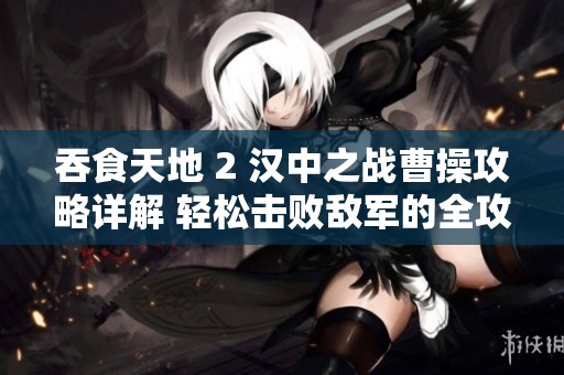 吞食天地 2 漢中之戰(zhàn)曹操攻略詳解 輕松擊敗敵軍的全攻略指南