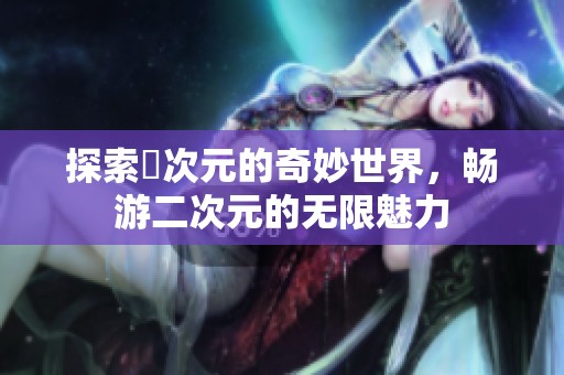 探索囧次元的奇妙世界，暢游二次元的無限魅力