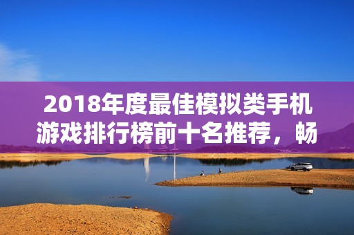 2018年度最佳模擬類手機(jī)游戲排行榜前十名推薦，暢享多樣化游戲體驗(yàn)
