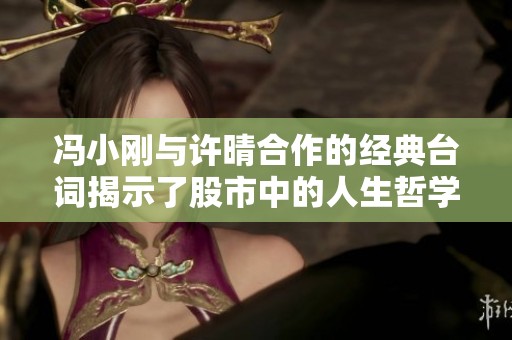 馮小剛與許晴合作的經(jīng)典臺詞揭示了股市中的人生哲學(xué)與智慧