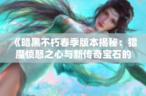 《暗黑不朽春季版本揭秘：獵魔憤怒之心與新傳奇寶石的深度解析》