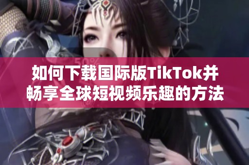如何下載國(guó)際版TikTok并暢享全球短視頻樂(lè)趣的方法