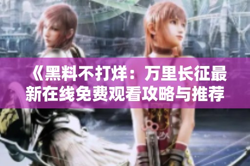 《黑料不打烊：萬(wàn)里長(zhǎng)征最新在線免費(fèi)觀看攻略與推薦》